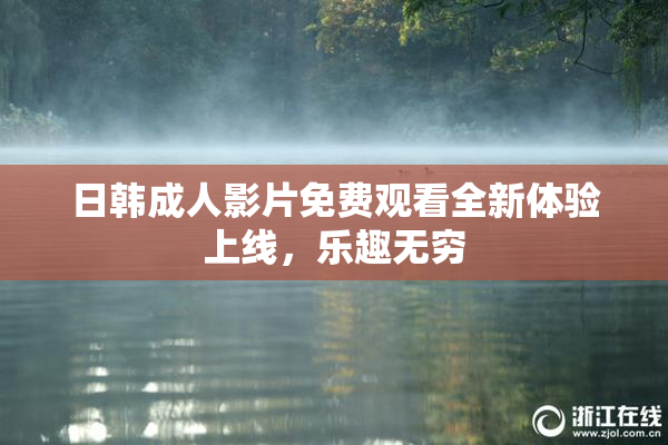 日韩成人影片免费观看全新体验上线，乐趣无穷
