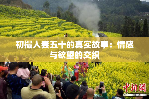 初撮人妻五十的真实故事：情感与欲望的交织