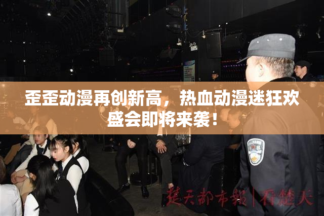歪歪动漫再创新高，热血动漫迷狂欢盛会即将来袭！