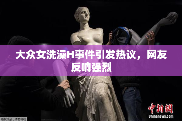 大众女洗澡H事件引发热议，网友反响强烈