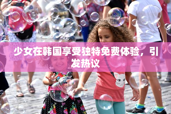 少女在韩国享受独特免费体验，引发热议
