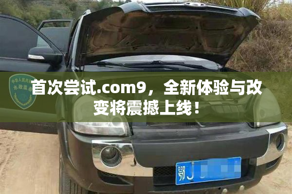 首次尝试.com9，全新体验与改变将震撼上线！