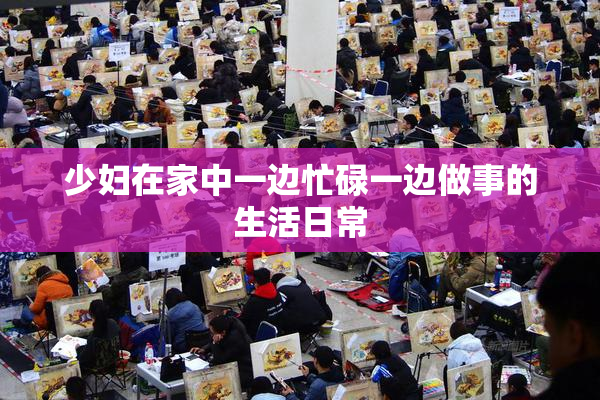 少妇在家中一边忙碌一边做事的生活日常