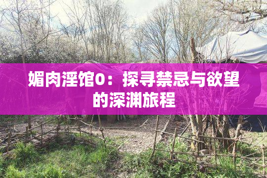 媚肉淫馆0：探寻禁忌与欲望的深渊旅程