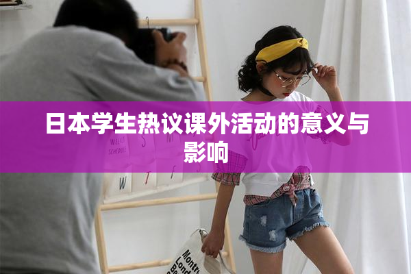 日本学生热议课外活动的意义与影响