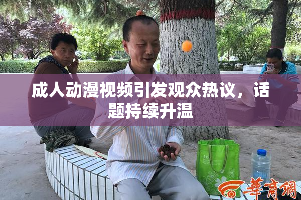 成人动漫视频引发观众热议，话题持续升温