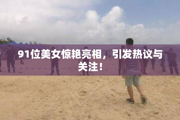 91位美女惊艳亮相，引发热议与关注！