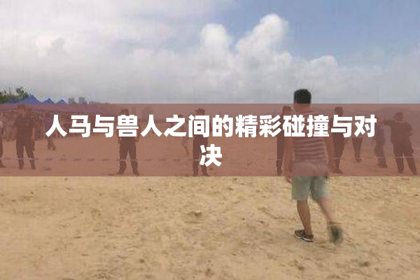 人马与兽人之间的精彩碰撞与对决
