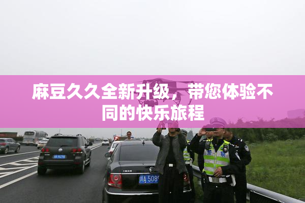 麻豆久久全新升级，带您体验不同的快乐旅程