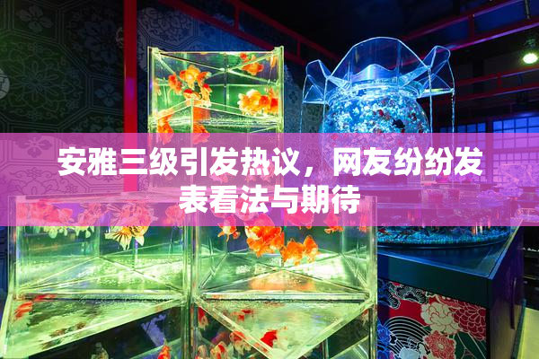 安雅三级引发热议，网友纷纷发表看法与期待