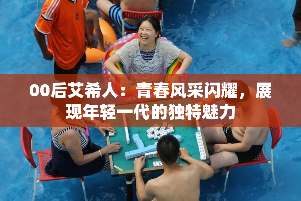 00后艾希人：青春风采闪耀，展现年轻一代的独特魅力