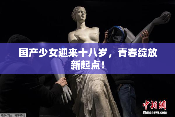 国产少女迎来十八岁，青春绽放新起点！