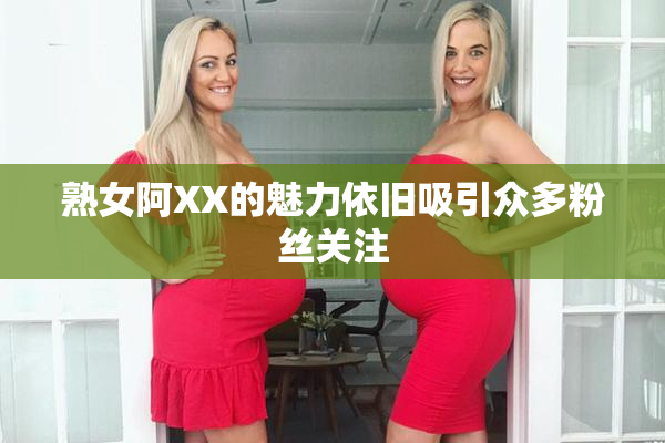 熟女阿XX的魅力依旧吸引众多粉丝关注