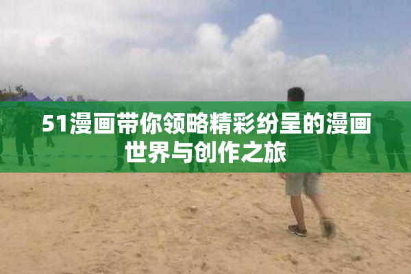 51漫画带你领略精彩纷呈的漫画世界与创作之旅