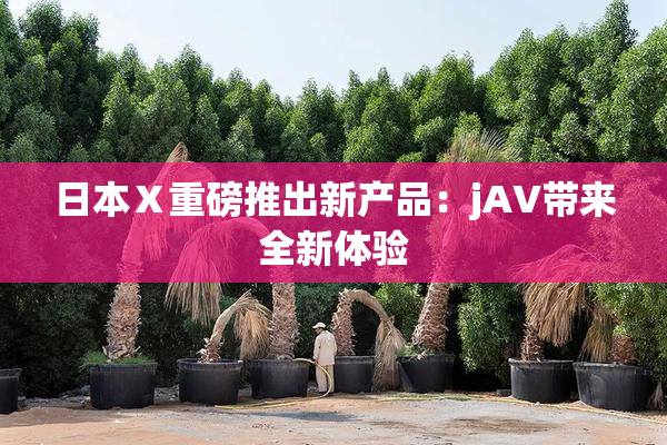 日本Ⅹ重磅推出新产品：jA∨带来全新体验