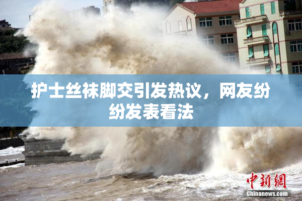 护士丝袜脚交引发热议，网友纷纷发表看法