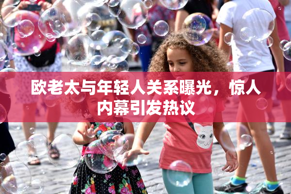 欧老太与年轻人关系曝光，惊人内幕引发热议