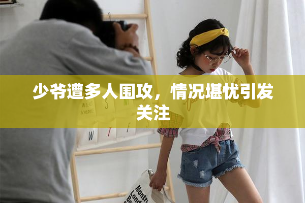 少爷遭多人围攻，情况堪忧引发关注