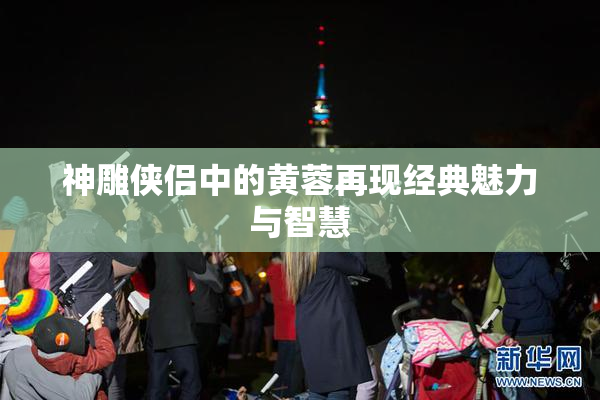 神雕侠侣中的黄蓉再现经典魅力与智慧