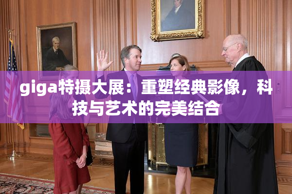 giga特摄大展：重塑经典影像，科技与艺术的完美结合