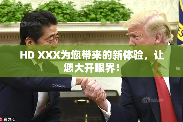 HD XXX为您带来的新体验，让您大开眼界！