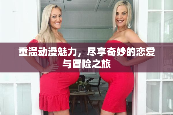 重温动漫魅力，尽享奇妙的恋爱与冒险之旅