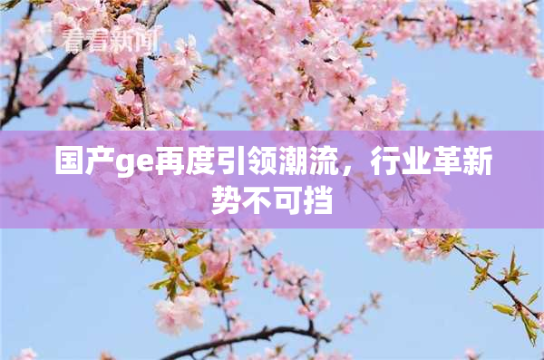 国产ge再度引领潮流，行业革新势不可挡
