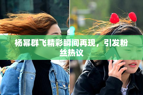杨幂群飞精彩瞬间再现，引发粉丝热议