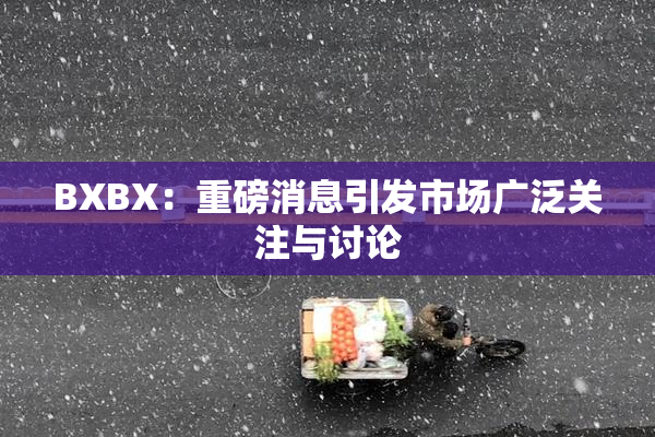 BXBX：重磅消息引发市场广泛关注与讨论