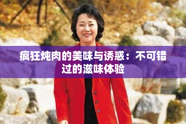 疯狂炖肉的美味与诱惑：不可错过的滋味体验