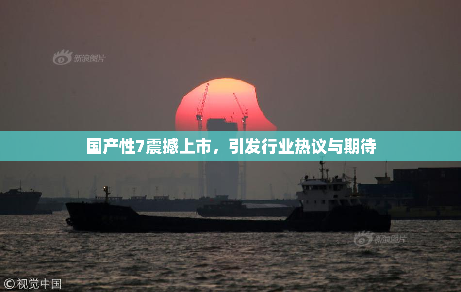 国产性7震撼上市，引发行业热议与期待