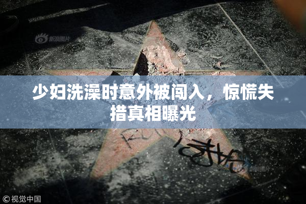 少妇洗澡时意外被闯入，惊慌失措真相曝光