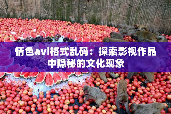 情色avi格式乱码：探索影视作品中隐秘的文化现象