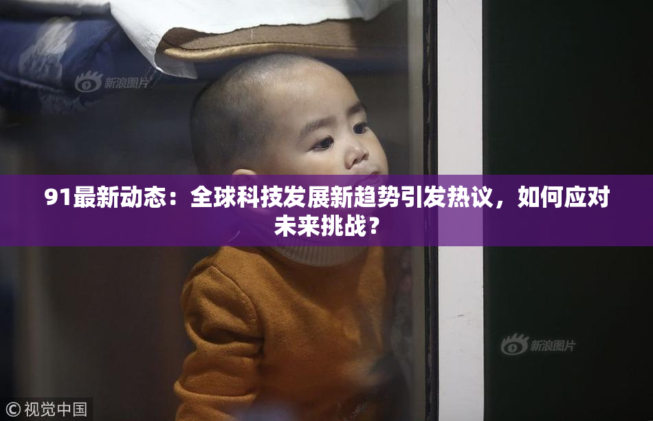91最新动态：全球科技发展新趋势引发热议，如何应对未来挑战？