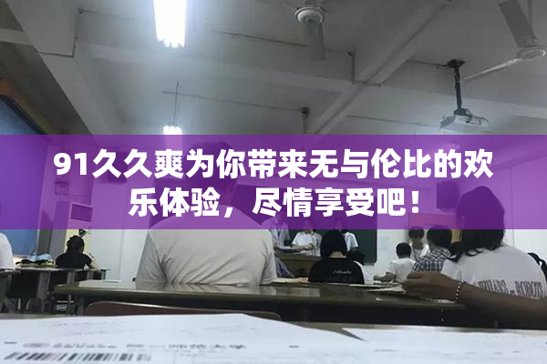 91久久爽为你带来无与伦比的欢乐体验，尽情享受吧！