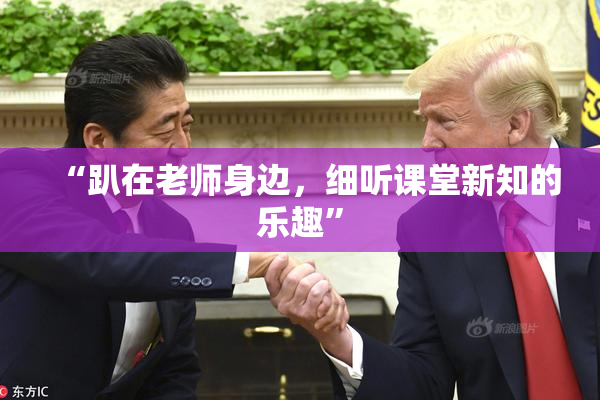“趴在老师身边，细听课堂新知的乐趣”