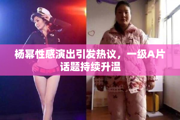 杨幂性感演出引发热议，一级A片话题持续升温