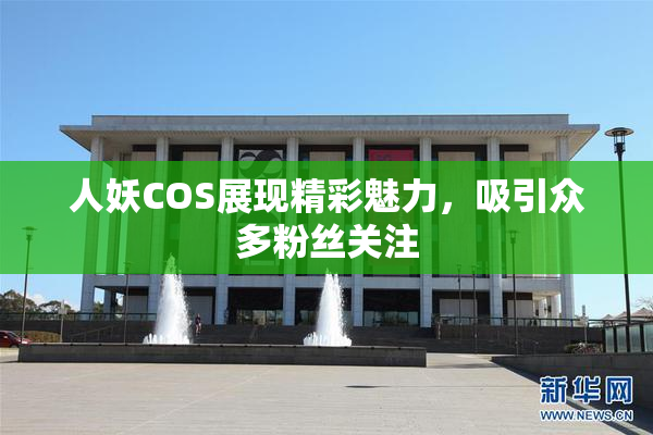 人妖COS展现精彩魅力，吸引众多粉丝关注