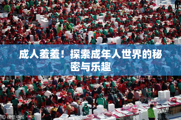 成人羞羞！探索成年人世界的秘密与乐趣