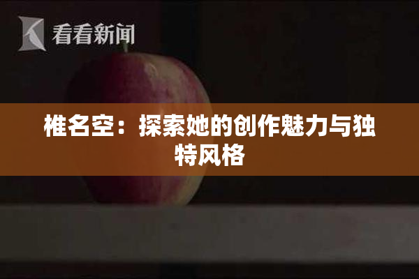 椎名空：探索她的创作魅力与独特风格