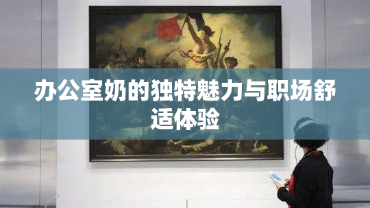 办公室奶的独特魅力与职场舒适体验