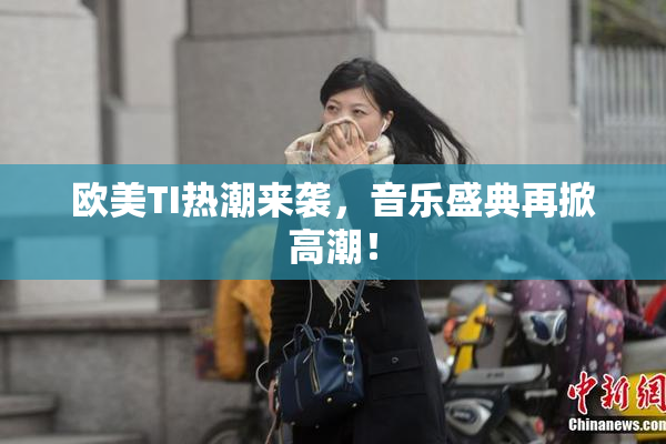 欧美TI热潮来袭，音乐盛典再掀高潮！