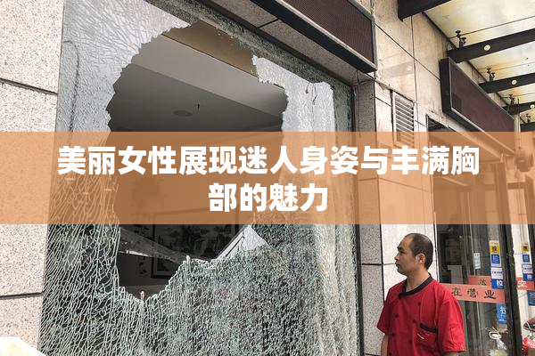 美丽女性展现迷人身姿与丰满胸部的魅力