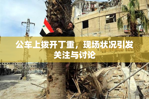 公车上拨开丁重，现场状况引发关注与讨论