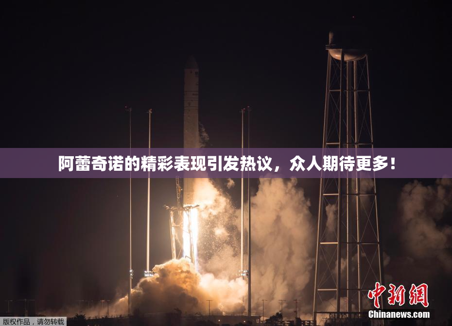 阿蕾奇诺的精彩表现引发热议，众人期待更多！