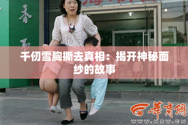 千仞雪胸撕去真相：揭开神秘面纱的故事