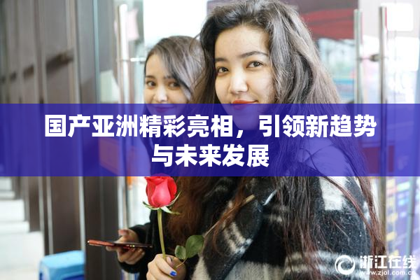 国产亚洲精彩亮相，引领新趋势与未来发展