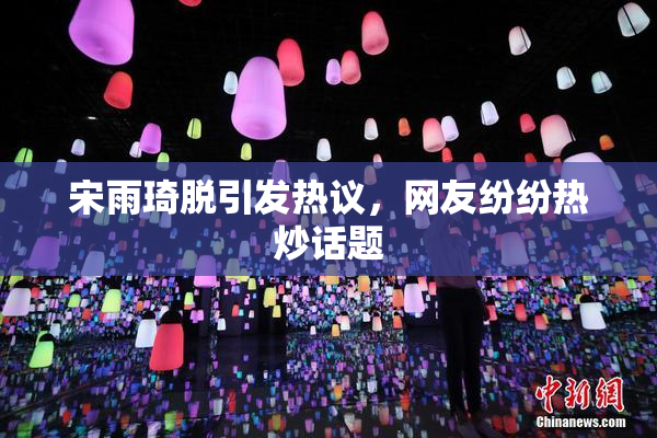 宋雨琦脱引发热议，网友纷纷热炒话题