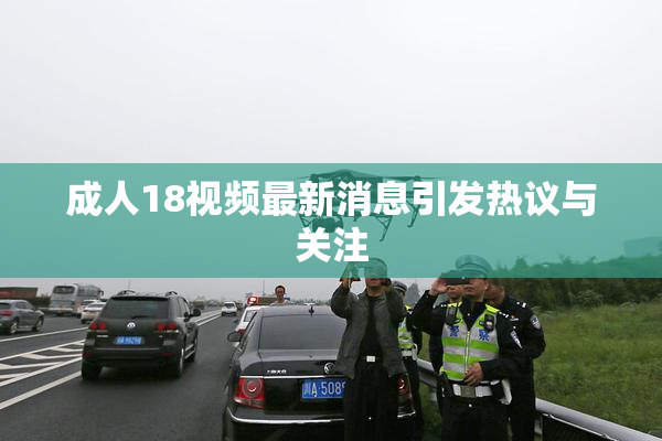 成人18视频最新消息引发热议与关注