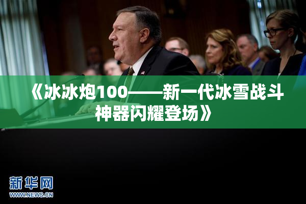 《冰冰炮100——新一代冰雪战斗神器闪耀登场》